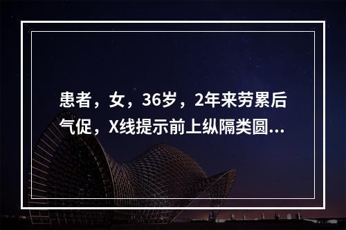 患者，女，36岁，2年来劳累后气促，X线提示前上纵隔类圆形影