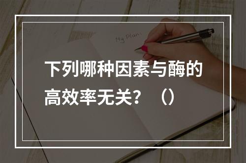 下列哪种因素与酶的高效率无关？（）