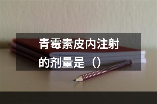 青霉素皮内注射的剂量是（）