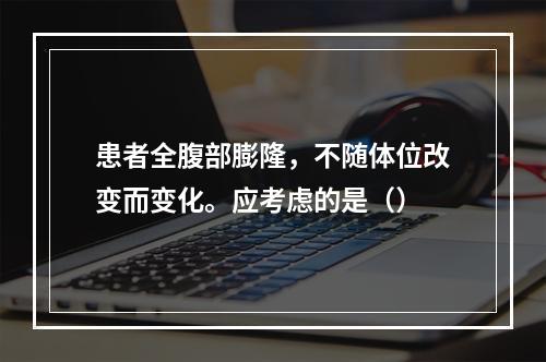 患者全腹部膨隆，不随体位改变而变化。应考虑的是（）