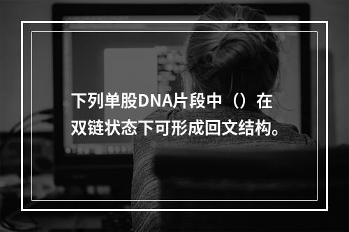 下列单股DNA片段中（）在双链状态下可形成回文结构。