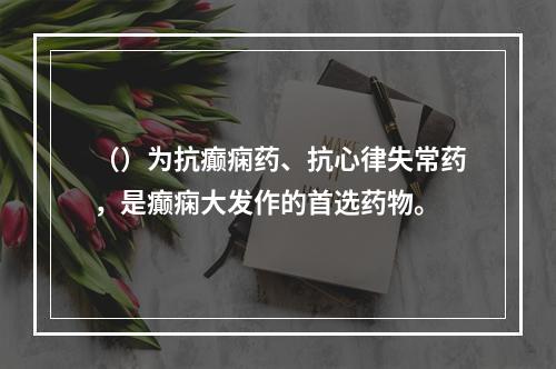 （）为抗癫痫药、抗心律失常药，是癫痫大发作的首选药物。