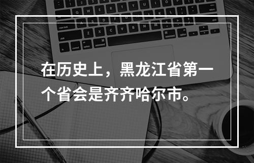 在历史上，黑龙江省第一个省会是齐齐哈尔市。