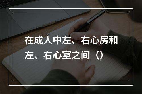 在成人中左、右心房和左、右心室之间（）