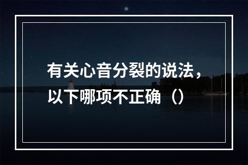 有关心音分裂的说法，以下哪项不正确（）