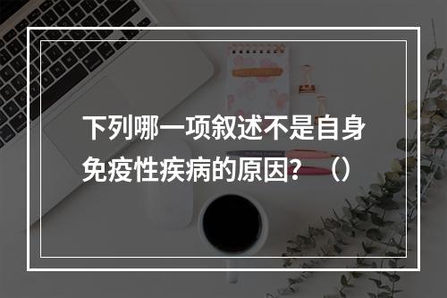 下列哪一项叙述不是自身免疫性疾病的原因？（）