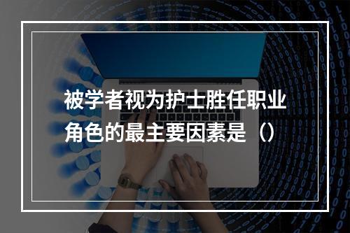 被学者视为护士胜任职业角色的最主要因素是（）