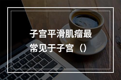 子宫平滑肌瘤最常见于子宫（）