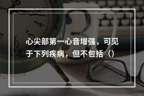 心尖部第一心音增强，可见于下列疾病，但不包括（）