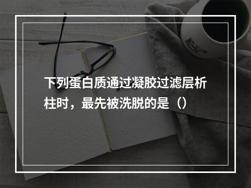 下列蛋白质通过凝胶过滤层析柱时，最先被洗脱的是（）