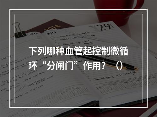 下列哪种血管起控制微循环“分闸门”作用？（）