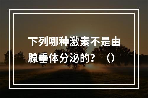 下列哪种激素不是由腺垂体分泌的？（）