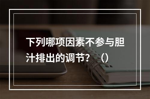 下列哪项因素不参与胆汁排出的调节？（）