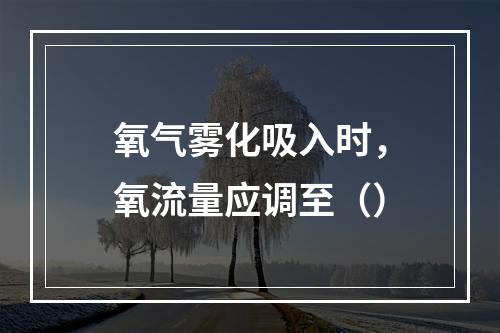 氧气雾化吸入时，氧流量应调至（）