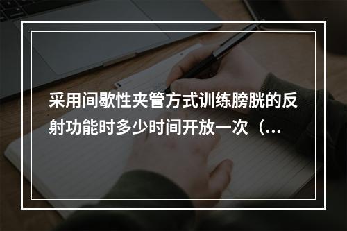 采用间歇性夹管方式训练膀胱的反射功能时多少时间开放一次（）