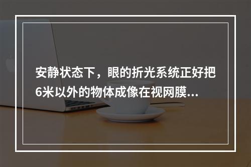 安静状态下，眼的折光系统正好把6米以外的物体成像在视网膜之后