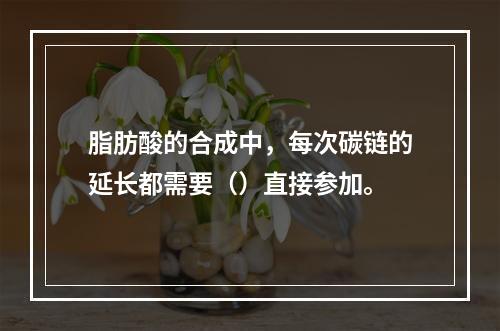 脂肪酸的合成中，每次碳链的延长都需要（）直接参加。