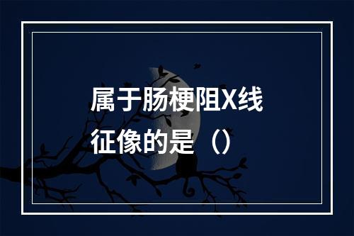 属于肠梗阻X线征像的是（）