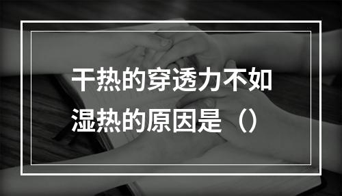 干热的穿透力不如湿热的原因是（）