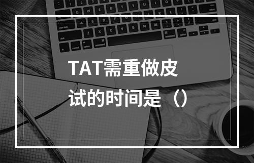 TAT需重做皮试的时间是（）