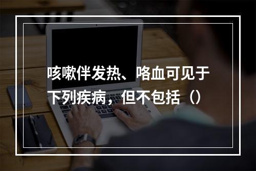 咳嗽伴发热、咯血可见于下列疾病，但不包括（）