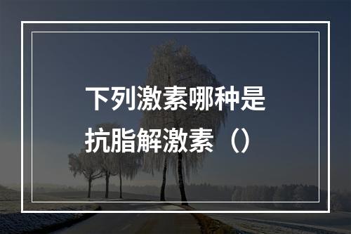 下列激素哪种是抗脂解激素（）