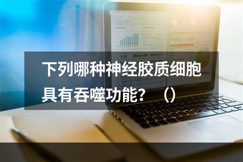 下列哪种神经胶质细胞具有吞噬功能？（）