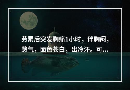 劳累后突发胸痛1小时，伴胸闷，憋气，面色苍白，出冷汗。可能的