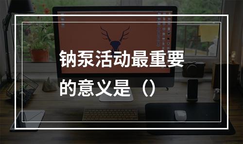 钠泵活动最重要的意义是（）