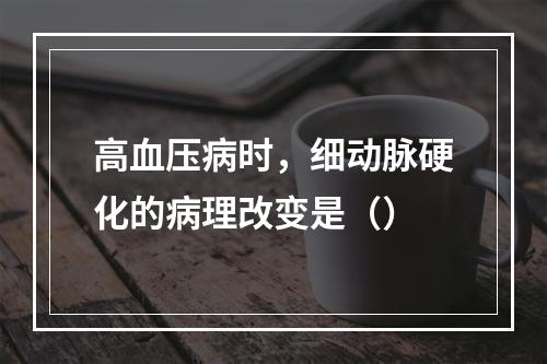 高血压病时，细动脉硬化的病理改变是（）