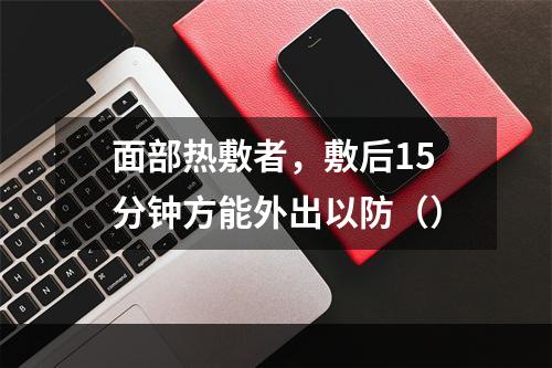 面部热敷者，敷后15分钟方能外出以防（）