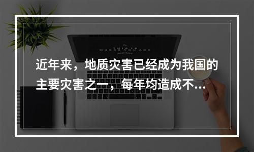 近年来，地质灾害已经成为我国的主要灾害之一，每年均造成不同程