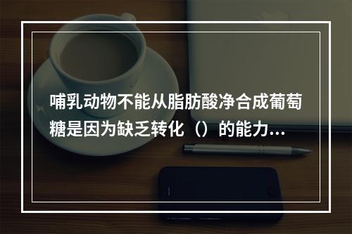 哺乳动物不能从脂肪酸净合成葡萄糖是因为缺乏转化（）的能力。