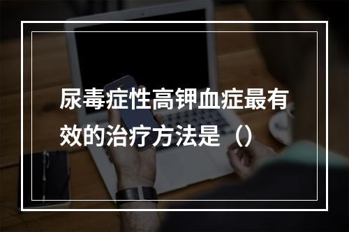 尿毒症性高钾血症最有效的治疗方法是（）