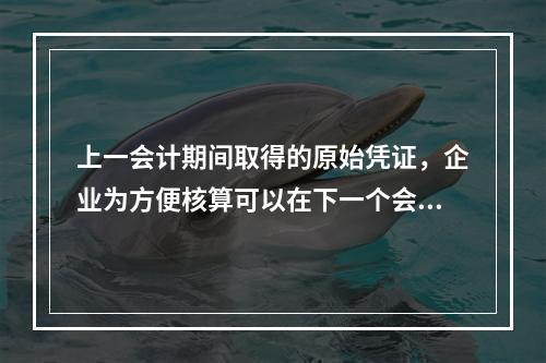 上一会计期间取得的原始凭证，企业为方便核算可以在下一个会计期