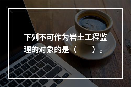 下列不可作为岩土工程监理的对象的是（　　）。