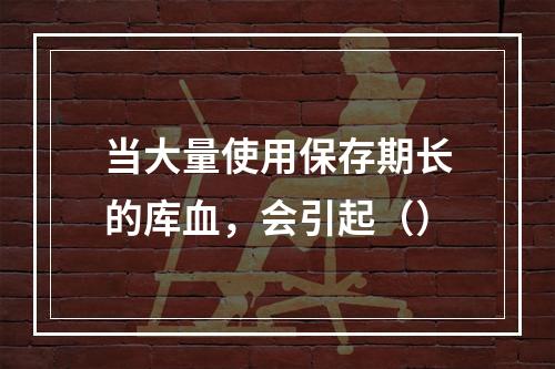 当大量使用保存期长的库血，会引起（）