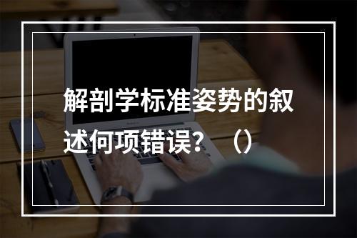 解剖学标准姿势的叙述何项错误？（）