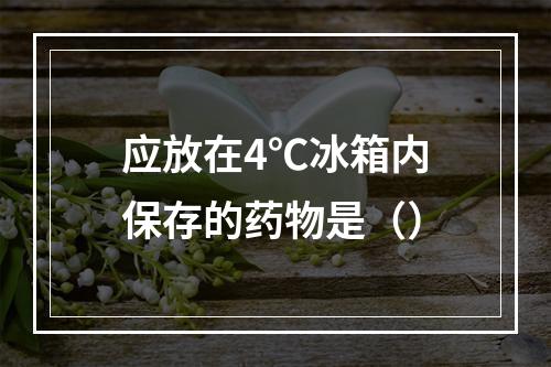 应放在4℃冰箱内保存的药物是（）