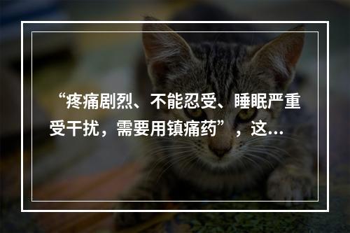 “疼痛剧烈、不能忍受、睡眠严重受干扰，需要用镇痛药”，这种疼