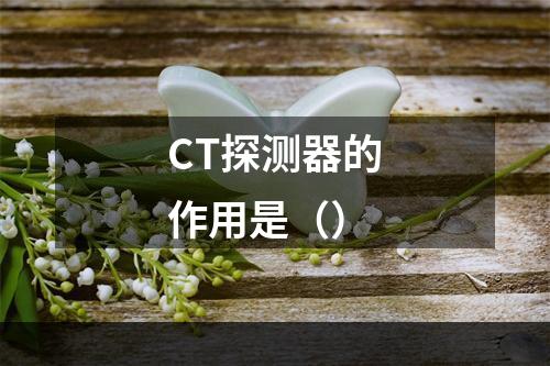 CT探测器的作用是（）