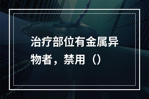 治疗部位有金属异物者，禁用（）