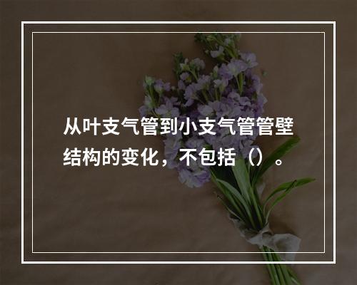 从叶支气管到小支气管管壁结构的变化，不包括（）。