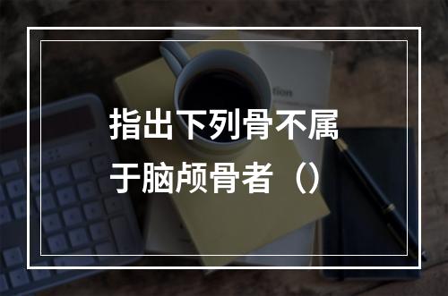 指出下列骨不属于脑颅骨者（）