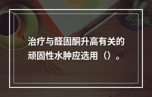 治疗与醛固酮升高有关的顽固性水肿应选用（）。