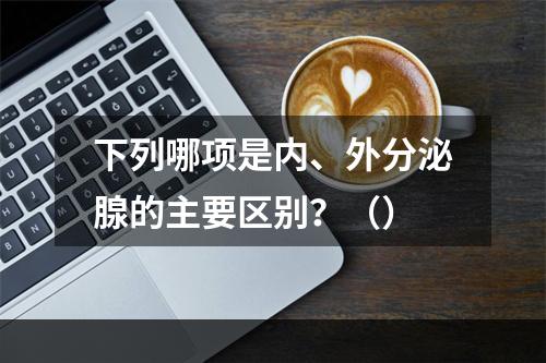 下列哪项是内、外分泌腺的主要区别？（）