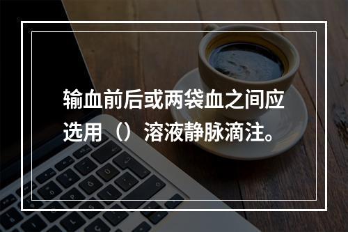 输血前后或两袋血之间应选用（）溶液静脉滴注。