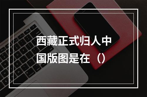 西藏正式归人中国版图是在（）