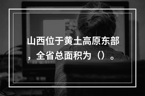 山西位于黄土高原东部，全省总面积为（）。