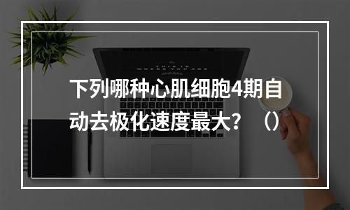 下列哪种心肌细胞4期自动去极化速度最大？（）